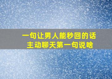 一句让男人能秒回的话 主动聊天第一句说啥